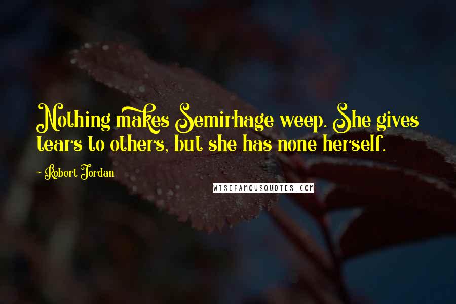 Robert Jordan Quotes: Nothing makes Semirhage weep. She gives tears to others, but she has none herself.