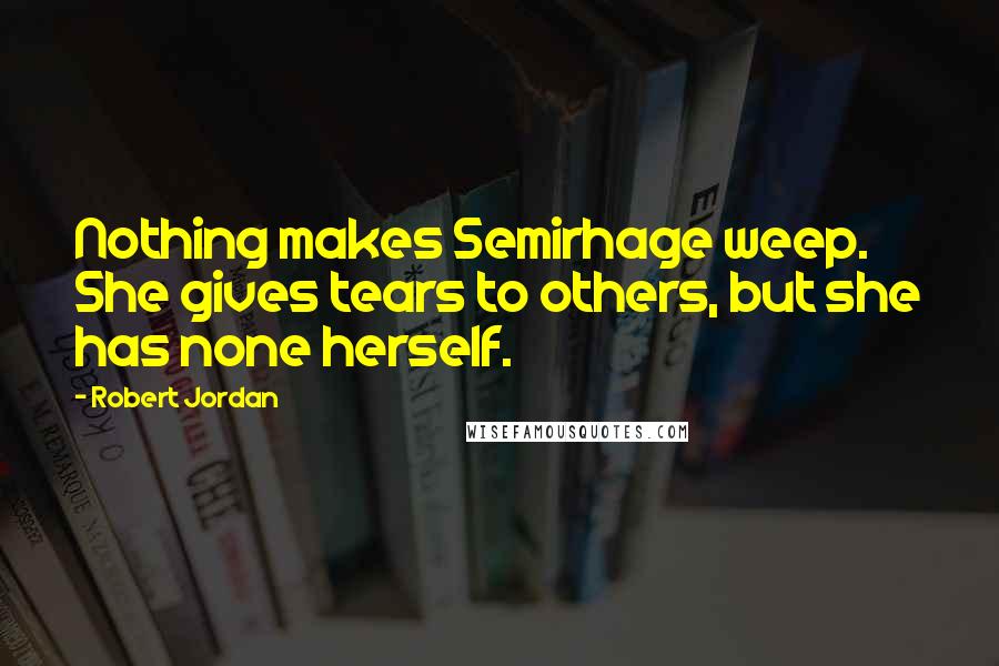 Robert Jordan Quotes: Nothing makes Semirhage weep. She gives tears to others, but she has none herself.