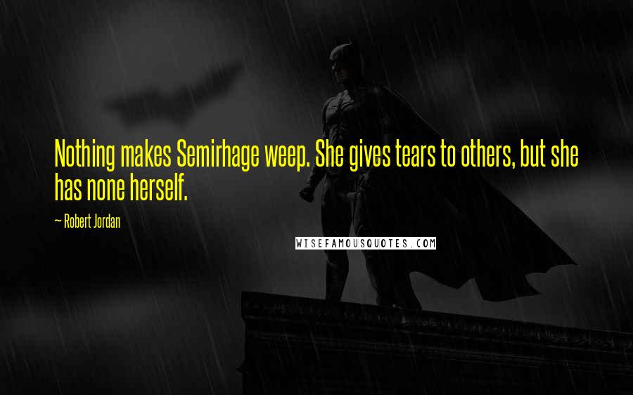 Robert Jordan Quotes: Nothing makes Semirhage weep. She gives tears to others, but she has none herself.
