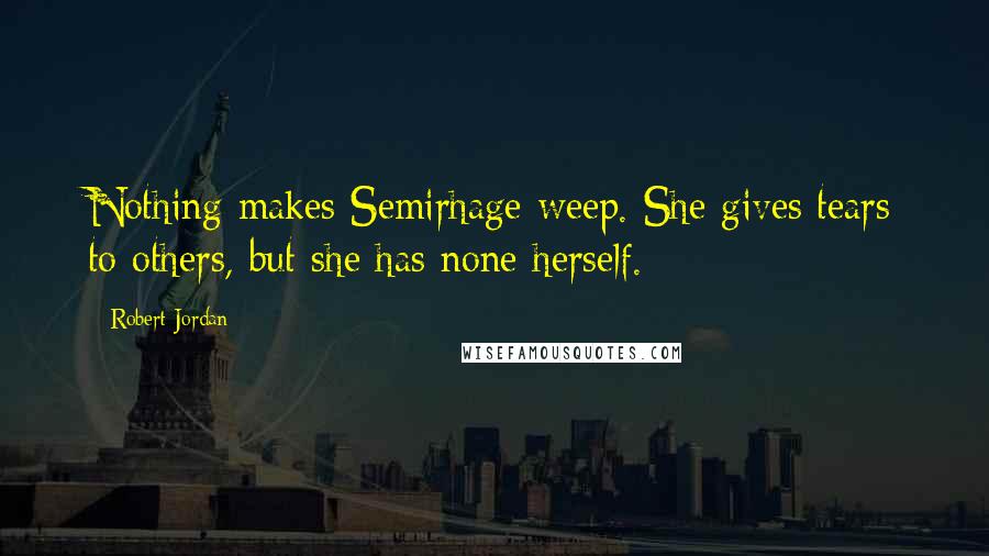 Robert Jordan Quotes: Nothing makes Semirhage weep. She gives tears to others, but she has none herself.