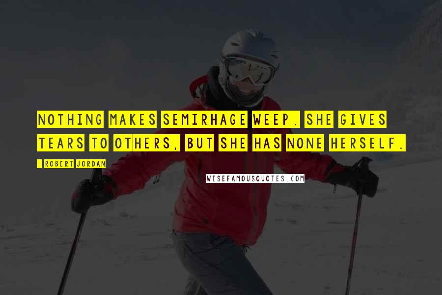 Robert Jordan Quotes: Nothing makes Semirhage weep. She gives tears to others, but she has none herself.