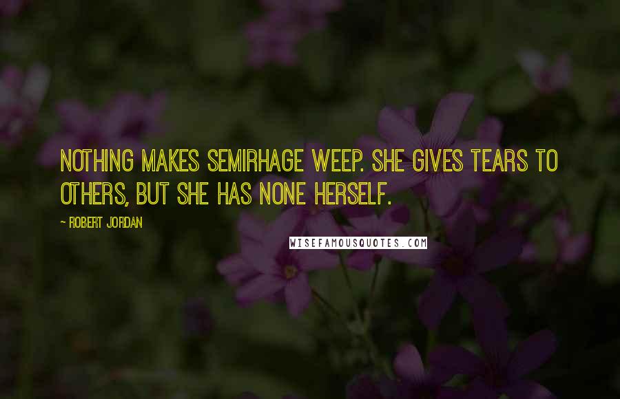 Robert Jordan Quotes: Nothing makes Semirhage weep. She gives tears to others, but she has none herself.