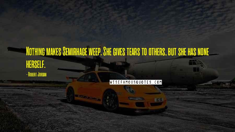 Robert Jordan Quotes: Nothing makes Semirhage weep. She gives tears to others, but she has none herself.