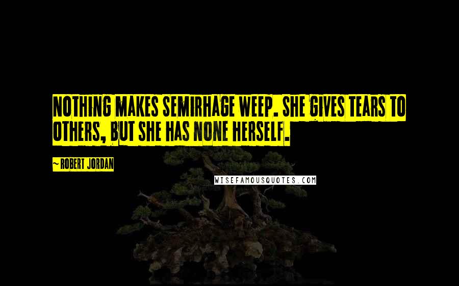 Robert Jordan Quotes: Nothing makes Semirhage weep. She gives tears to others, but she has none herself.