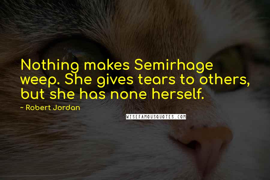 Robert Jordan Quotes: Nothing makes Semirhage weep. She gives tears to others, but she has none herself.