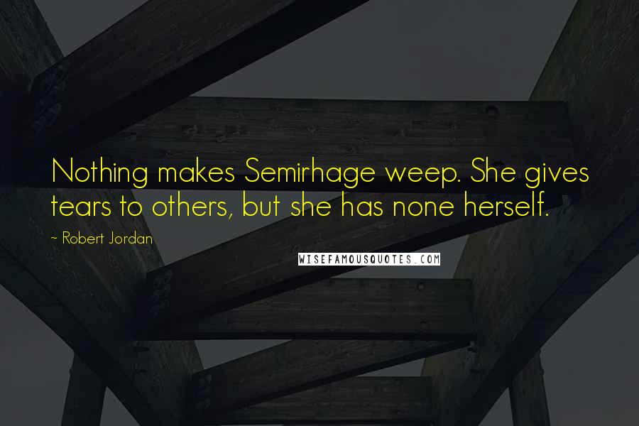 Robert Jordan Quotes: Nothing makes Semirhage weep. She gives tears to others, but she has none herself.
