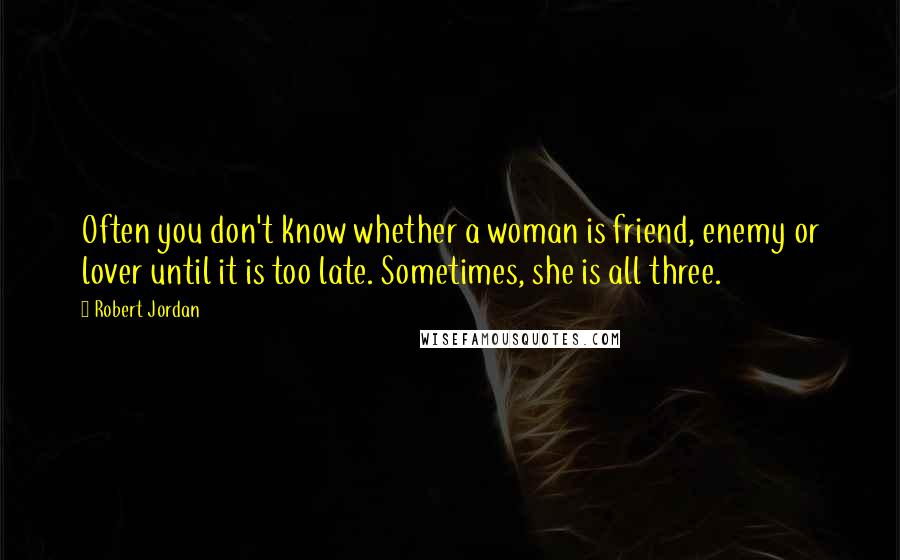 Robert Jordan Quotes: Often you don't know whether a woman is friend, enemy or lover until it is too late. Sometimes, she is all three.