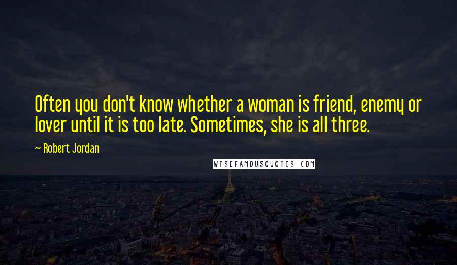 Robert Jordan Quotes: Often you don't know whether a woman is friend, enemy or lover until it is too late. Sometimes, she is all three.