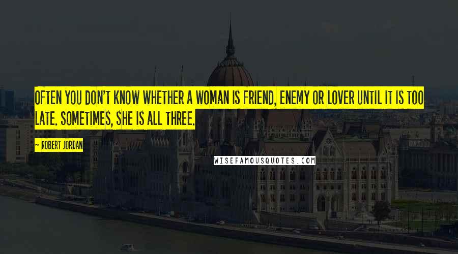 Robert Jordan Quotes: Often you don't know whether a woman is friend, enemy or lover until it is too late. Sometimes, she is all three.