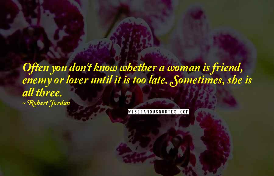 Robert Jordan Quotes: Often you don't know whether a woman is friend, enemy or lover until it is too late. Sometimes, she is all three.