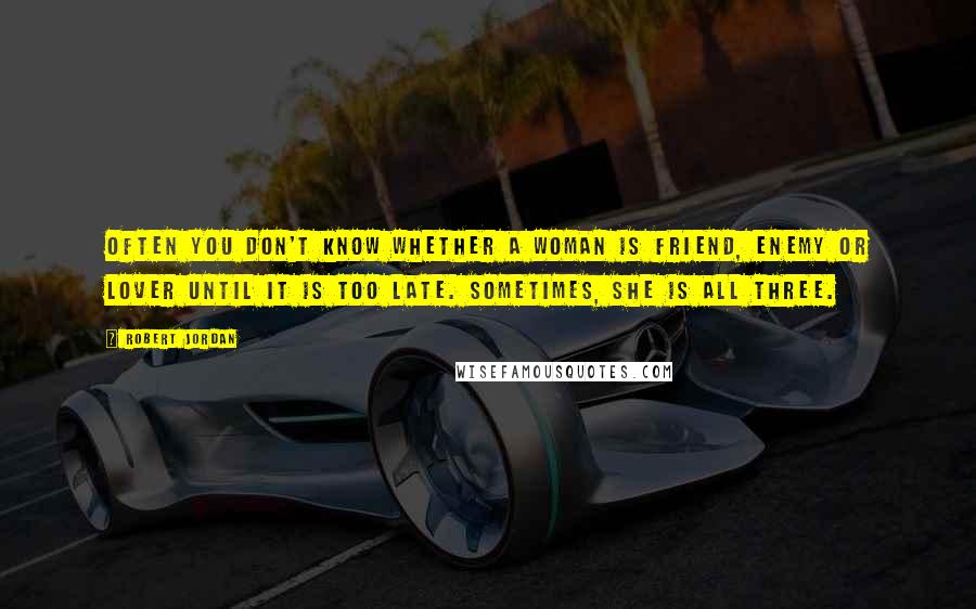 Robert Jordan Quotes: Often you don't know whether a woman is friend, enemy or lover until it is too late. Sometimes, she is all three.