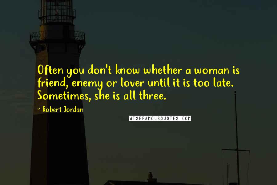 Robert Jordan Quotes: Often you don't know whether a woman is friend, enemy or lover until it is too late. Sometimes, she is all three.