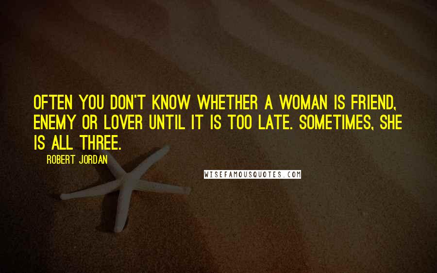 Robert Jordan Quotes: Often you don't know whether a woman is friend, enemy or lover until it is too late. Sometimes, she is all three.