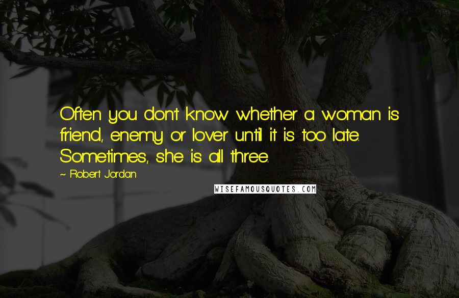 Robert Jordan Quotes: Often you don't know whether a woman is friend, enemy or lover until it is too late. Sometimes, she is all three.