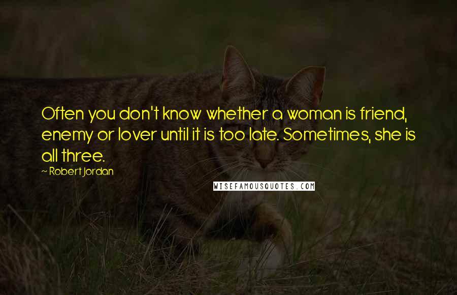 Robert Jordan Quotes: Often you don't know whether a woman is friend, enemy or lover until it is too late. Sometimes, she is all three.