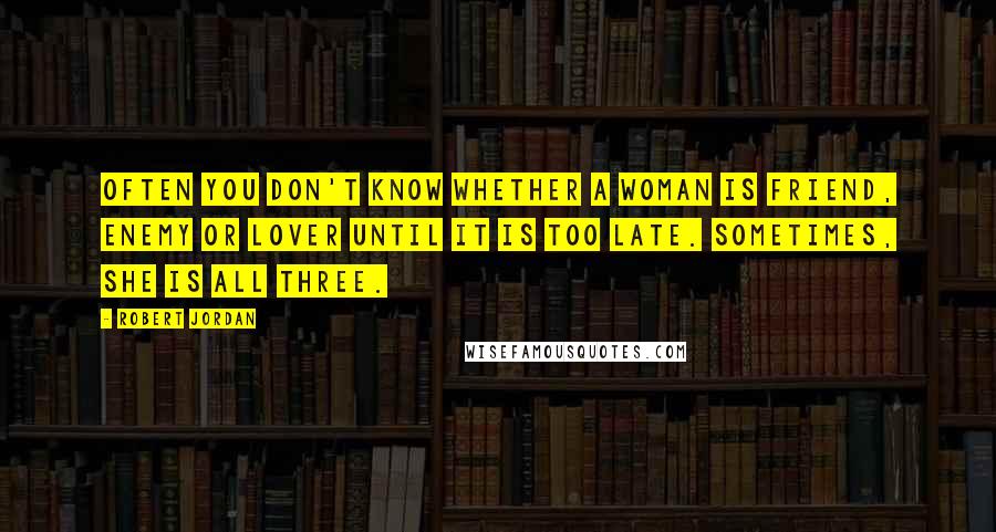 Robert Jordan Quotes: Often you don't know whether a woman is friend, enemy or lover until it is too late. Sometimes, she is all three.