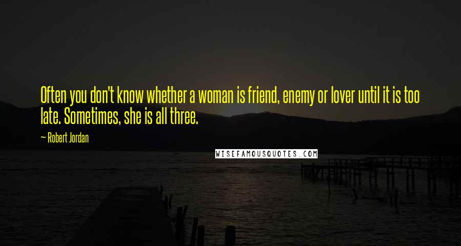 Robert Jordan Quotes: Often you don't know whether a woman is friend, enemy or lover until it is too late. Sometimes, she is all three.