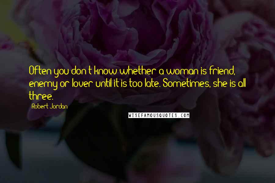 Robert Jordan Quotes: Often you don't know whether a woman is friend, enemy or lover until it is too late. Sometimes, she is all three.