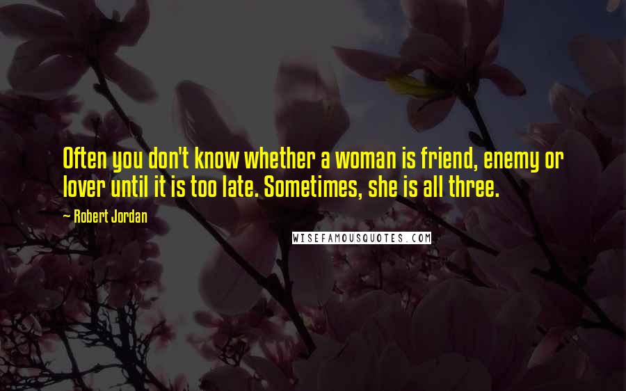 Robert Jordan Quotes: Often you don't know whether a woman is friend, enemy or lover until it is too late. Sometimes, she is all three.