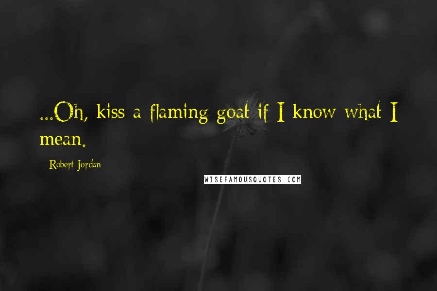 Robert Jordan Quotes: ...Oh, kiss a flaming goat if I know what I mean.