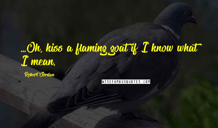 Robert Jordan Quotes: ...Oh, kiss a flaming goat if I know what I mean.