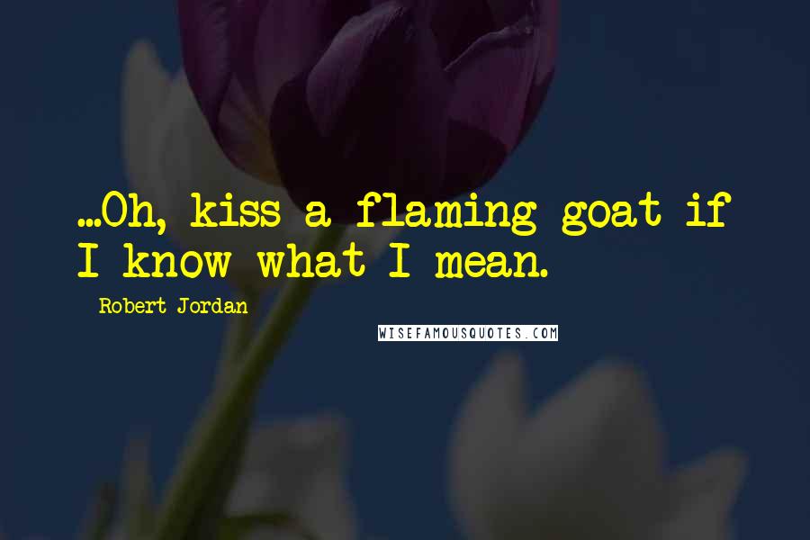 Robert Jordan Quotes: ...Oh, kiss a flaming goat if I know what I mean.
