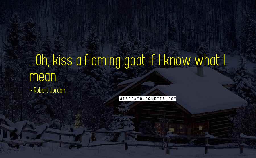 Robert Jordan Quotes: ...Oh, kiss a flaming goat if I know what I mean.