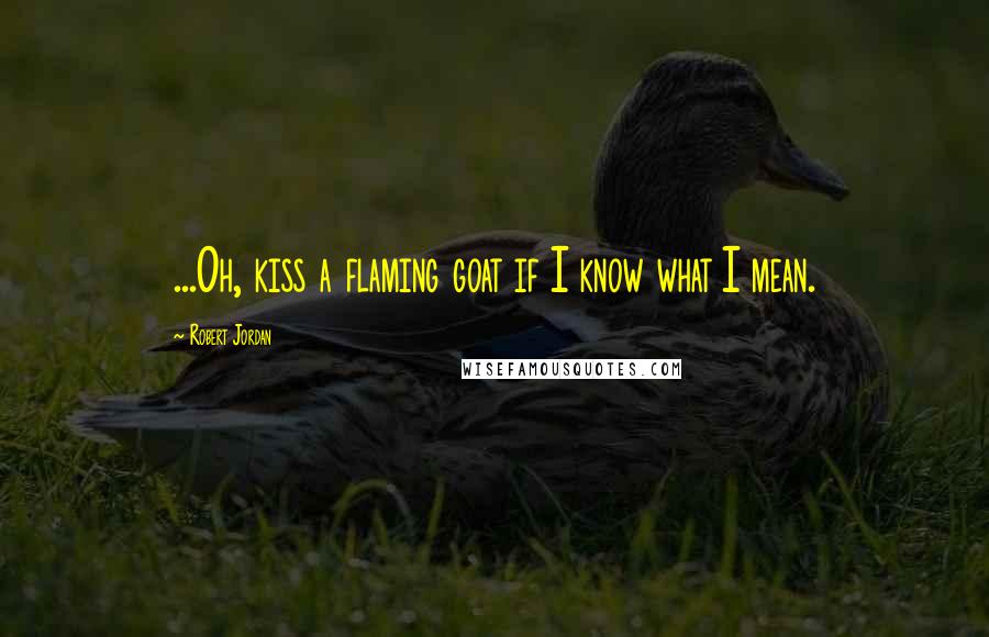Robert Jordan Quotes: ...Oh, kiss a flaming goat if I know what I mean.