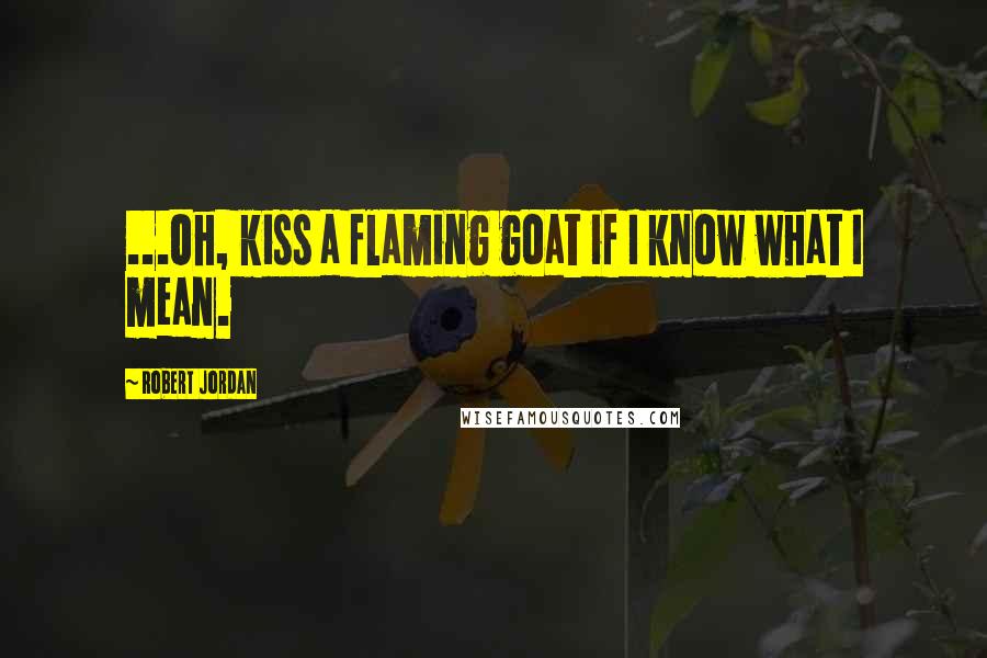 Robert Jordan Quotes: ...Oh, kiss a flaming goat if I know what I mean.