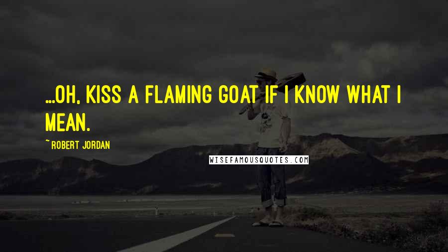 Robert Jordan Quotes: ...Oh, kiss a flaming goat if I know what I mean.