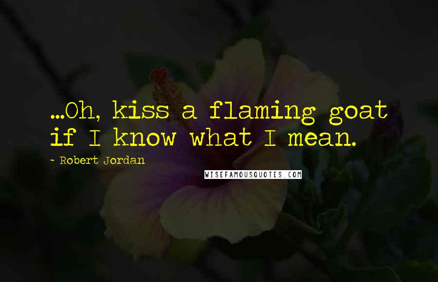 Robert Jordan Quotes: ...Oh, kiss a flaming goat if I know what I mean.