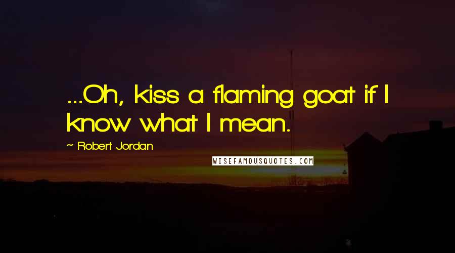 Robert Jordan Quotes: ...Oh, kiss a flaming goat if I know what I mean.