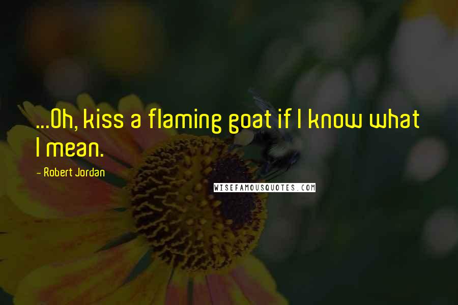 Robert Jordan Quotes: ...Oh, kiss a flaming goat if I know what I mean.