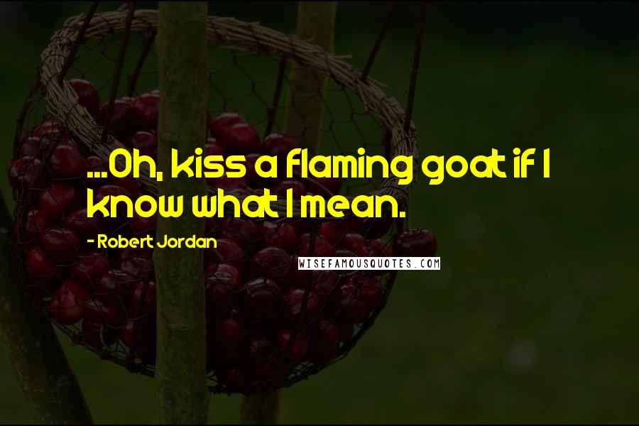 Robert Jordan Quotes: ...Oh, kiss a flaming goat if I know what I mean.
