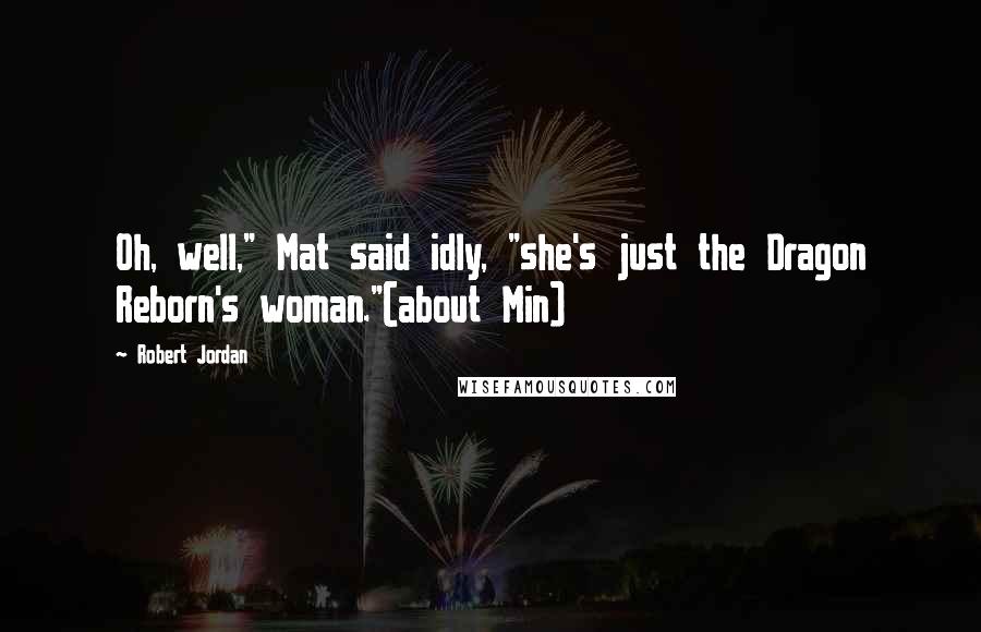 Robert Jordan Quotes: Oh, well," Mat said idly, "she's just the Dragon Reborn's woman."(about Min)