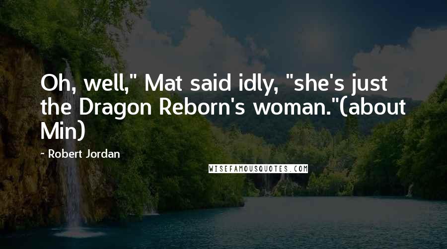 Robert Jordan Quotes: Oh, well," Mat said idly, "she's just the Dragon Reborn's woman."(about Min)