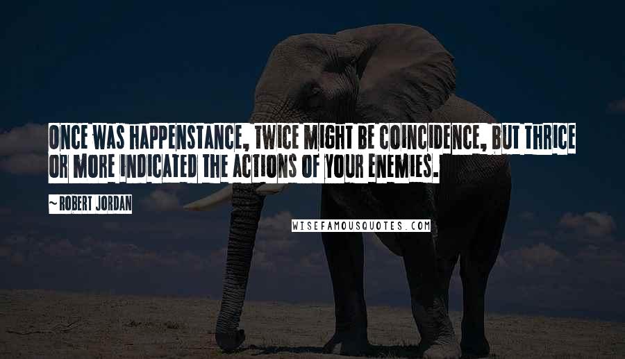 Robert Jordan Quotes: Once was happenstance, twice might be coincidence, but thrice or more indicated the actions of your enemies.