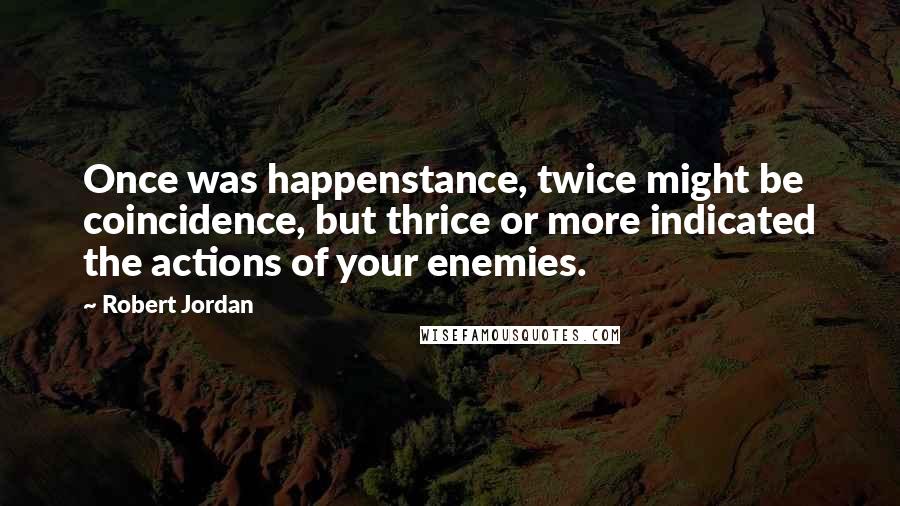 Robert Jordan Quotes: Once was happenstance, twice might be coincidence, but thrice or more indicated the actions of your enemies.