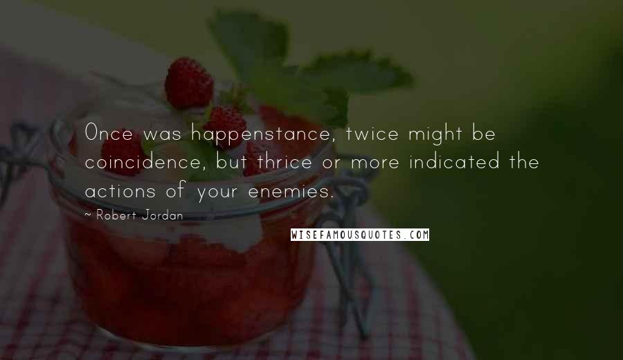 Robert Jordan Quotes: Once was happenstance, twice might be coincidence, but thrice or more indicated the actions of your enemies.