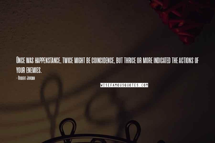 Robert Jordan Quotes: Once was happenstance, twice might be coincidence, but thrice or more indicated the actions of your enemies.