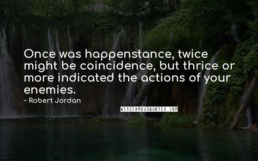 Robert Jordan Quotes: Once was happenstance, twice might be coincidence, but thrice or more indicated the actions of your enemies.