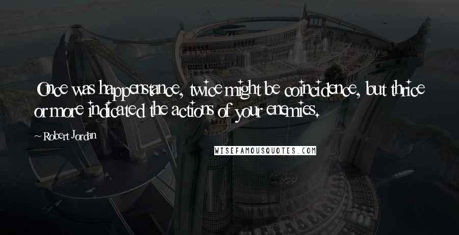 Robert Jordan Quotes: Once was happenstance, twice might be coincidence, but thrice or more indicated the actions of your enemies.