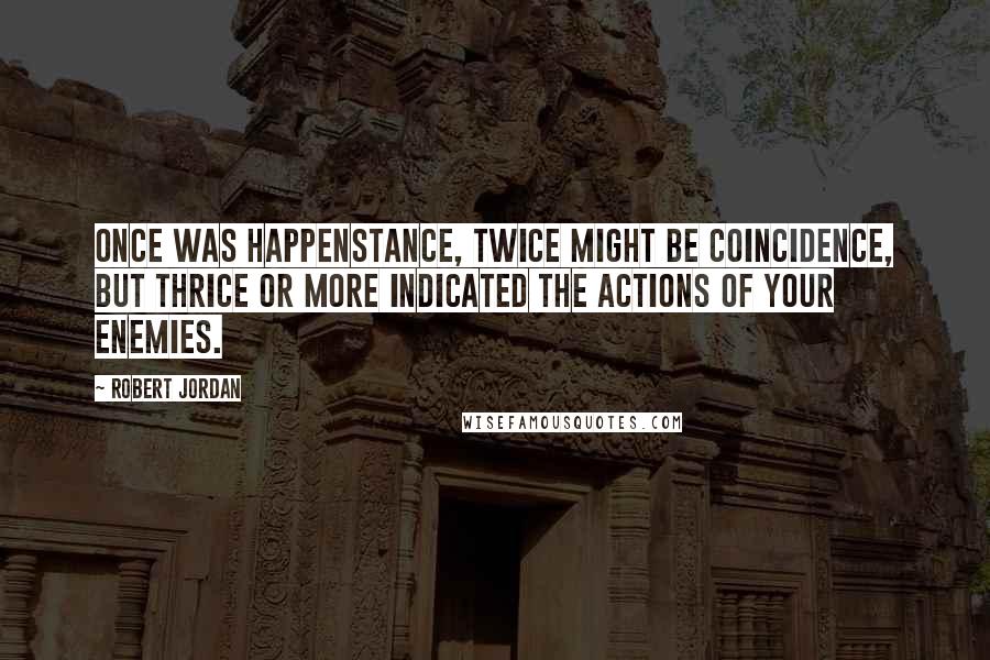 Robert Jordan Quotes: Once was happenstance, twice might be coincidence, but thrice or more indicated the actions of your enemies.