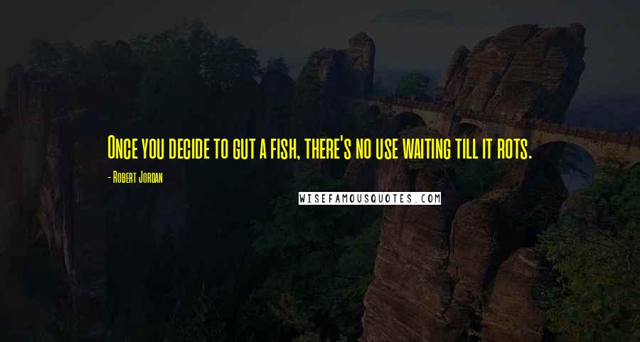 Robert Jordan Quotes: Once you decide to gut a fish, there's no use waiting till it rots.