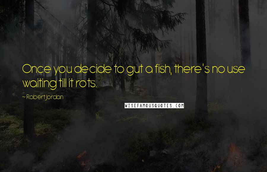 Robert Jordan Quotes: Once you decide to gut a fish, there's no use waiting till it rots.