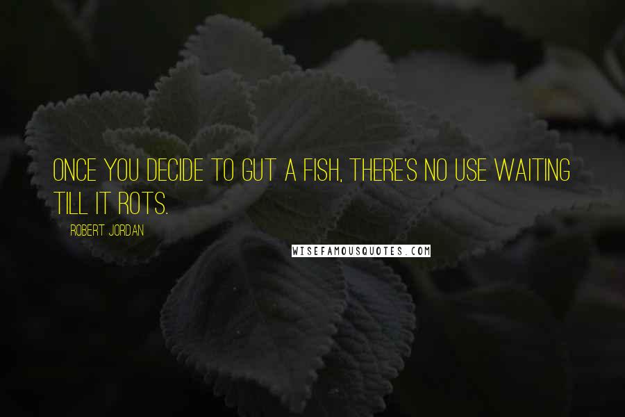 Robert Jordan Quotes: Once you decide to gut a fish, there's no use waiting till it rots.