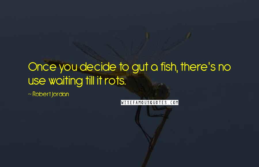 Robert Jordan Quotes: Once you decide to gut a fish, there's no use waiting till it rots.