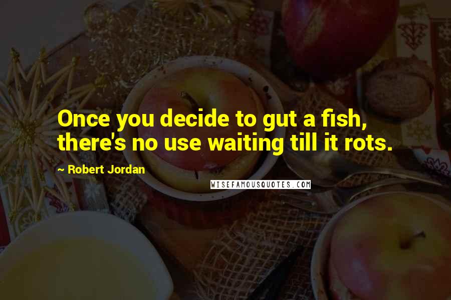 Robert Jordan Quotes: Once you decide to gut a fish, there's no use waiting till it rots.