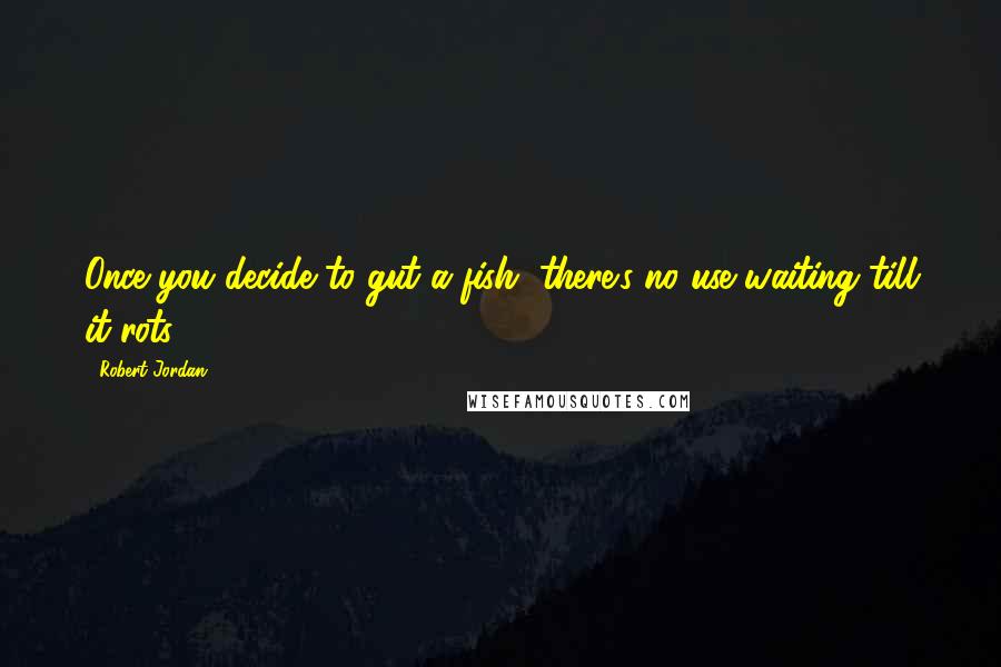 Robert Jordan Quotes: Once you decide to gut a fish, there's no use waiting till it rots.