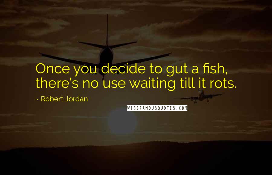 Robert Jordan Quotes: Once you decide to gut a fish, there's no use waiting till it rots.